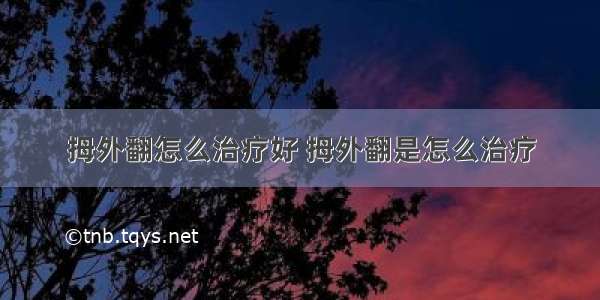 拇外翻怎么治疗好 拇外翻是怎么治疗