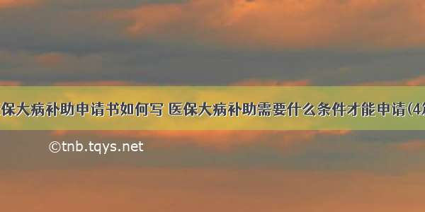 医保大病补助申请书如何写 医保大病补助需要什么条件才能申请(4篇)