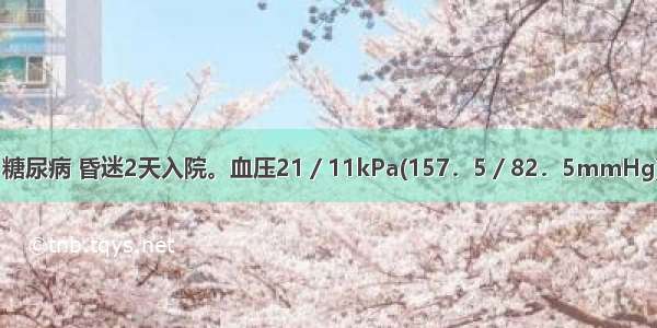 69岁 男性 糖尿病 昏迷2天入院。血压21／11kPa(157．5／82．5mmHg) 脉搏90次