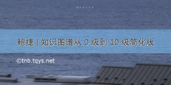 鲍捷 | 知识图谱从 0 级到 10 级简化版