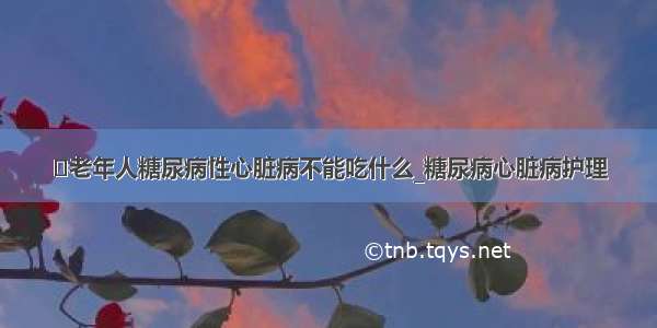 ​老年人糖尿病性心脏病不能吃什么_糖尿病心脏病护理