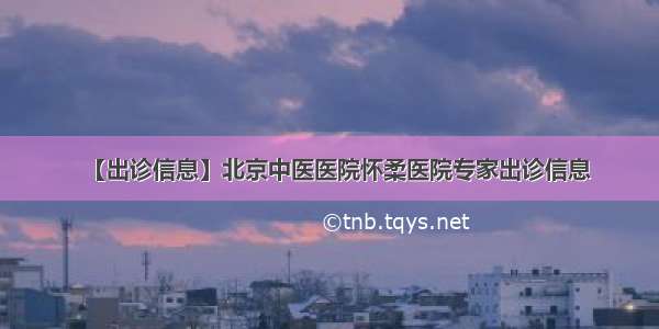 【出诊信息】北京中医医院怀柔医院专家出诊信息