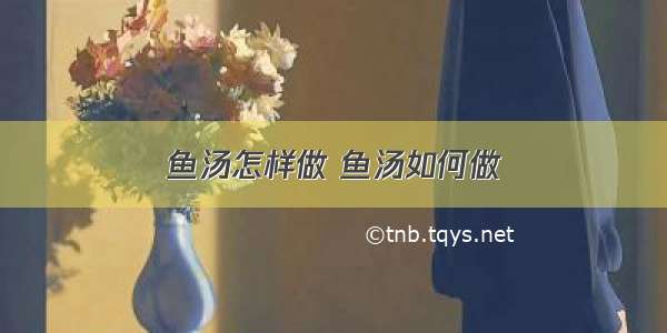 鱼汤怎样做 鱼汤如何做