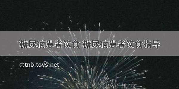 糖尿病患者饮食 糖尿病患者饮食指导