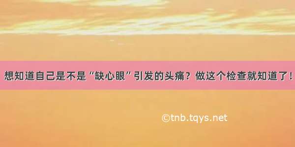 想知道自己是不是“缺心眼”引发的头痛？做这个检查就知道了！