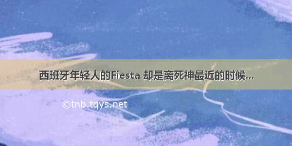 西班牙年轻人的Fiesta 却是离死神最近的时候...