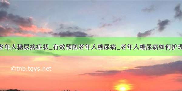 老年人糖尿病症状_有效预防老年人糖尿病_老年人糖尿病如何护理