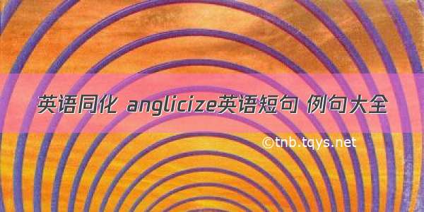 英语同化 anglicize英语短句 例句大全