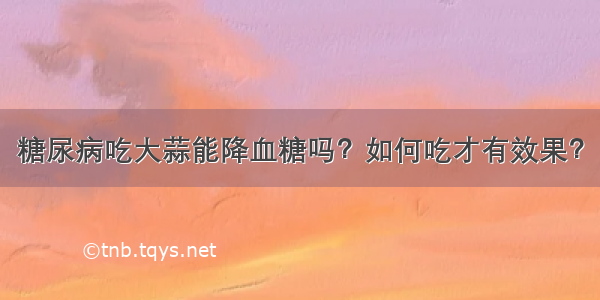 糖尿病吃大蒜能降血糖吗？如何吃才有效果？