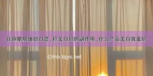 让你肌肤细如白瓷_打美白针的副作用_什么产品美白效果好