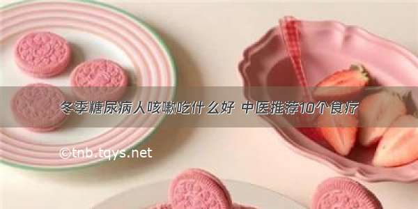 冬季糖尿病人咳嗽吃什么好 中医推荐10个食疗