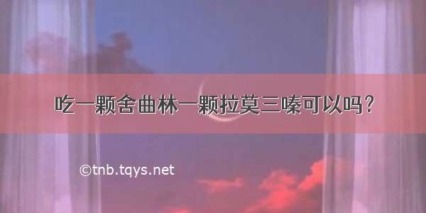 吃一颗舍曲林一颗拉莫三嗪可以吗？