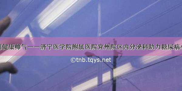 从臃肿肥胖到健康帅气——济宁医学院附属医院兖州院区内分泌科助力糖尿病小伙成功逆袭