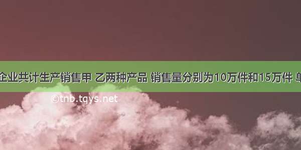 已知某企业共计生产销售甲 乙两种产品 销售量分别为10万件和15万件 单价分别