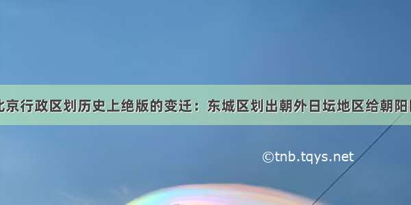 北京行政区划历史上绝版的变迁：东城区划出朝外日坛地区给朝阳区