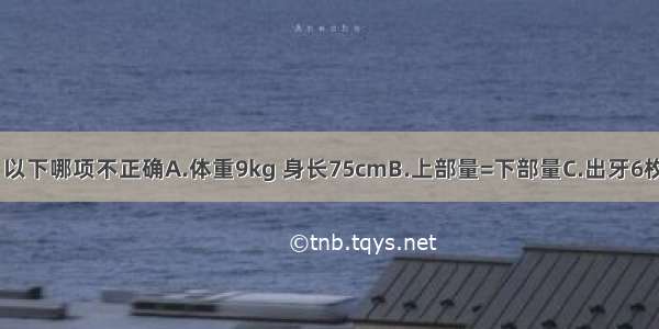 1岁以上小儿 以下哪项不正确A.体重9kg 身长75cmB.上部量=下部量C.出牙6枚D.头围46cm