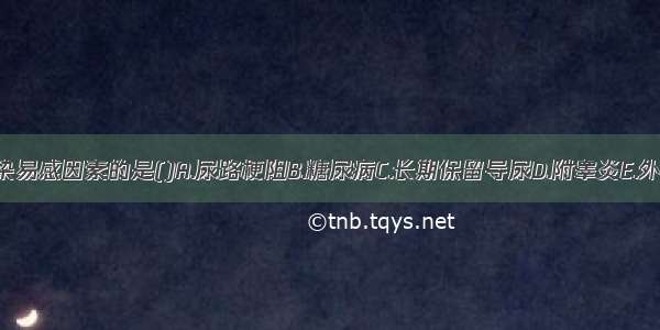 不属尿路感染易感因素的是()A.尿路梗阻B.糖尿病C.长期保留导尿D.附睾炎E.外阴皮肤慢性