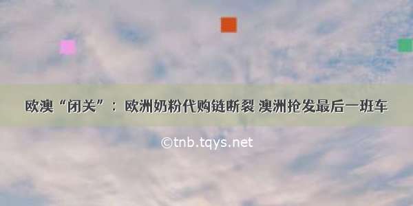 欧澳“闭关”：欧洲奶粉代购链断裂 澳洲抢发最后一班车