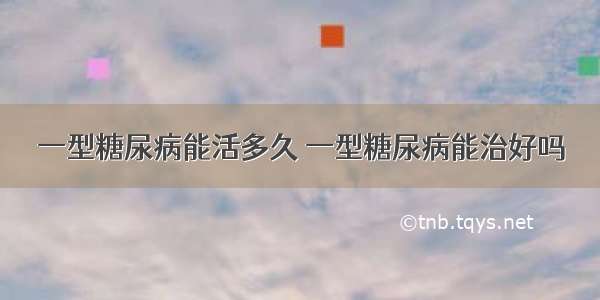 一型糖尿病能活多久 一型糖尿病能治好吗