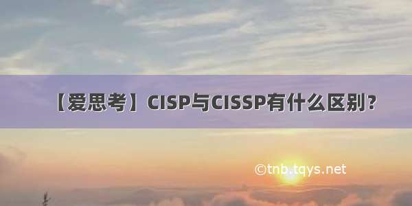 【爱思考】CISP与CISSP有什么区别？