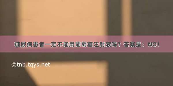 糖尿病患者一定不能用葡萄糖注射液吗？答案是：NO！