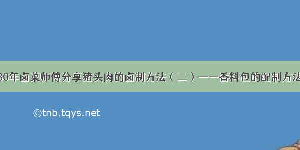 30年卤菜师傅分享猪头肉的卤制方法（二）——香料包的配制方法