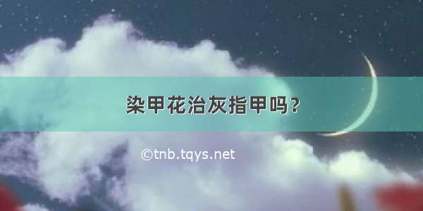 染甲花治灰指甲吗？