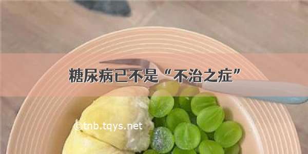 糖尿病已不是“不治之症”