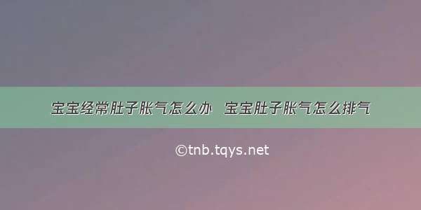 宝宝经常肚子胀气怎么办  宝宝肚子胀气怎么排气