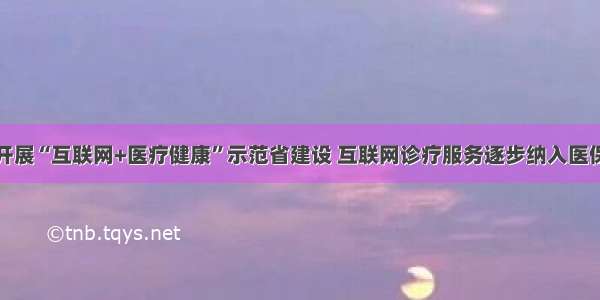 我省开展“互联网+医疗健康”示范省建设 互联网诊疗服务逐步纳入医保支付