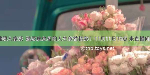 健康大家谈｜糖尿病患者的人生依然精彩！11月11日19点 来直播间！