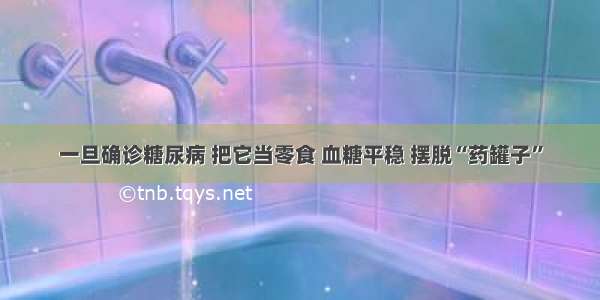 一旦确诊糖尿病 把它当零食 血糖平稳 摆脱“药罐子”