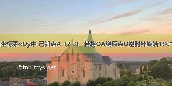 在平面直角坐标系xOy中 已知点A（2 3） 若将OA绕原点O逆时针旋转180°得到0A′ 则