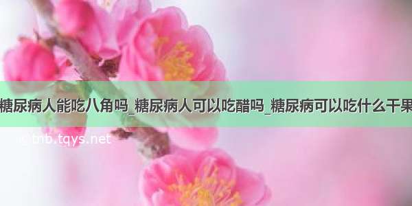 糖尿病人能吃八角吗_糖尿病人可以吃醋吗_糖尿病可以吃什么干果