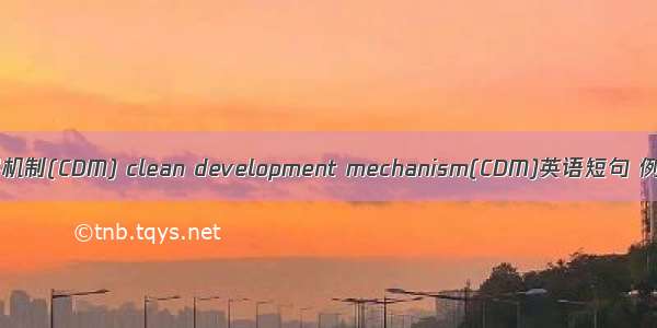 清洁发展机制(CDM) clean development mechanism(CDM)英语短句 例句大全