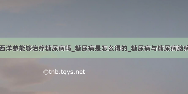 西洋参能够治疗糖尿病吗_糖尿病是怎么得的_糖尿病与糖尿病脑病