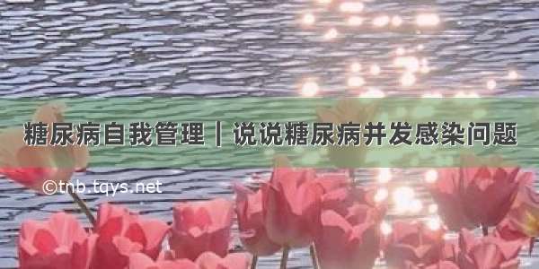 糖尿病自我管理｜说说糖尿病并发感染问题