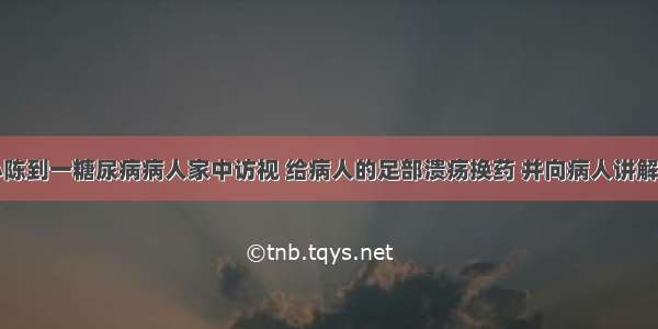 社区护士小陈到一糖尿病病人家中访视 给病人的足部溃疡换药 并向病人讲解糖尿病的相