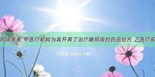 李某是一糖尿病患者 甲医疗机构为其开具了治疗糖尿病的药品处方 乙医疗机构是该处方