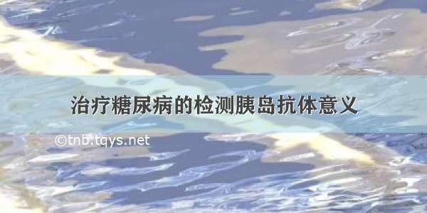 治疗糖尿病的检测胰岛抗体意义