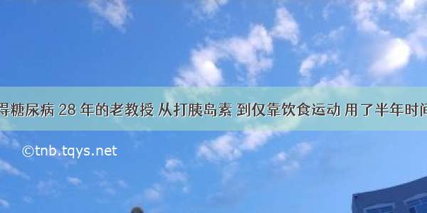 得糖尿病 28 年的老教授 从打胰岛素 到仅靠饮食运动 用了半年时间