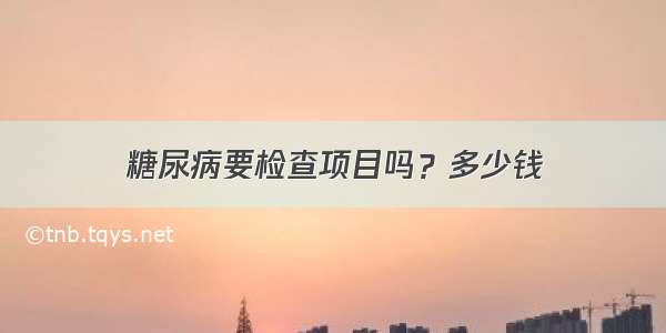 糖尿病要检查项目吗？多少钱