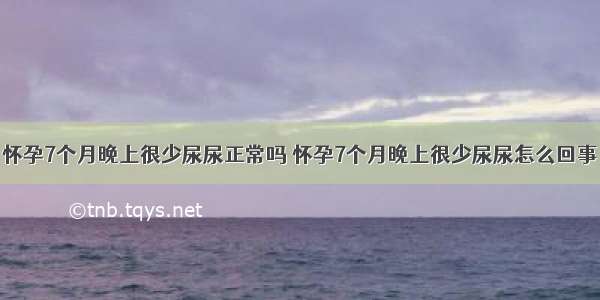 怀孕7个月晚上很少尿尿正常吗 怀孕7个月晚上很少尿尿怎么回事