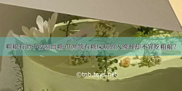 粗粮有助于控制血糖 但为啥有糖尿病的人晚餐却不宜吃粗粮？