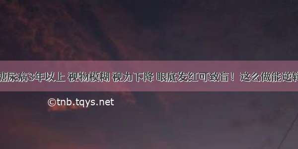 糖尿病3年以上 视物模糊 视力下降 眼底发红可致盲！这么做能逆转