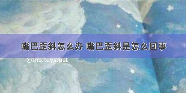 嘴巴歪斜怎么办 嘴巴歪斜是怎么回事