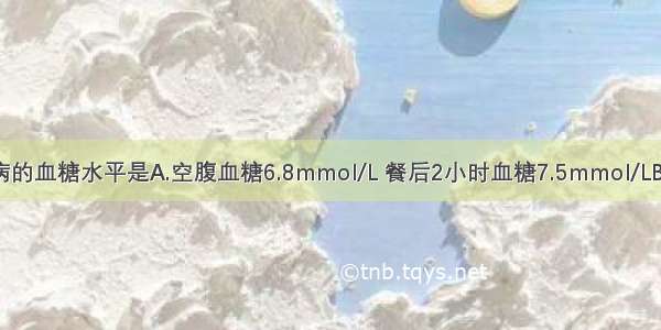 可诊断糖尿病的血糖水平是A.空腹血糖6.8mmol/L 餐后2小时血糖7.5mmol/LB.空腹血糖5.5