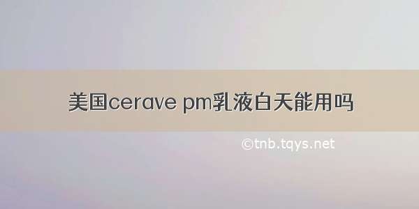 美国cerave pm乳液白天能用吗