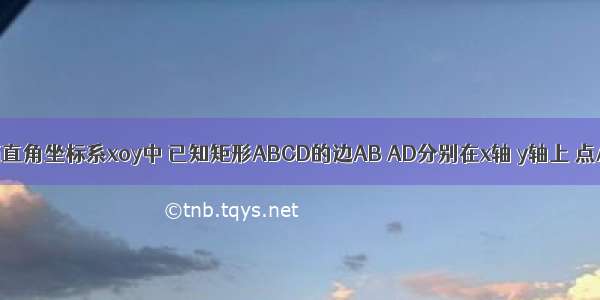 如图 在平面直角坐标系xoy中 已知矩形ABCD的边AB AD分别在x轴 y轴上 点A与坐标原