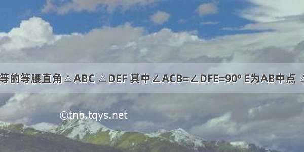 已知两个全等的等腰直角△ABC △DEF 其中∠ACB=∠DFE=90° E为AB中点 △DEF可绕顶